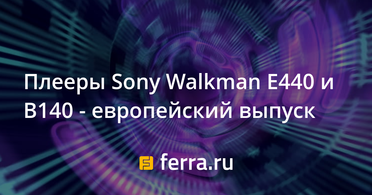 Плееры Sony Walkman E440 и B140 европейский выпуск — Ferra.ru