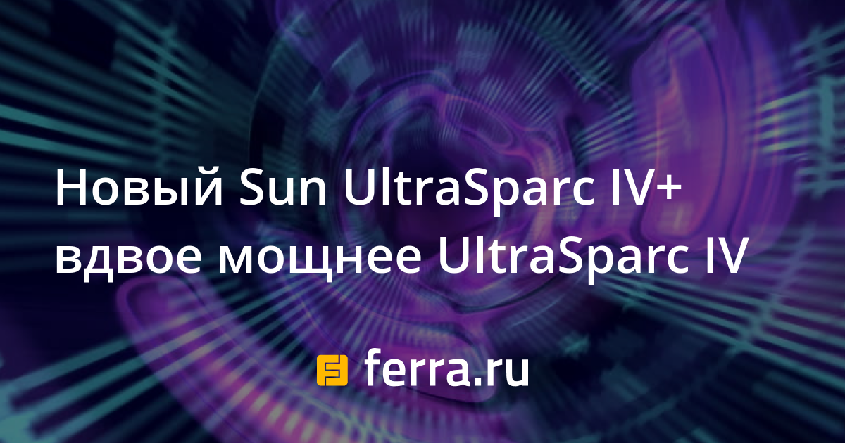 Новый Sun UltraSparc IV+ вдвое мощнее UltraSparc IV — Ferra.ru