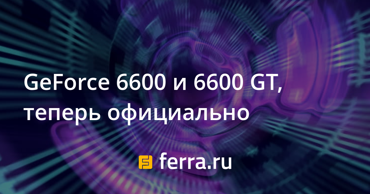 GeForce 6600 и 6600 GT, теперь официально — Ferra.ru