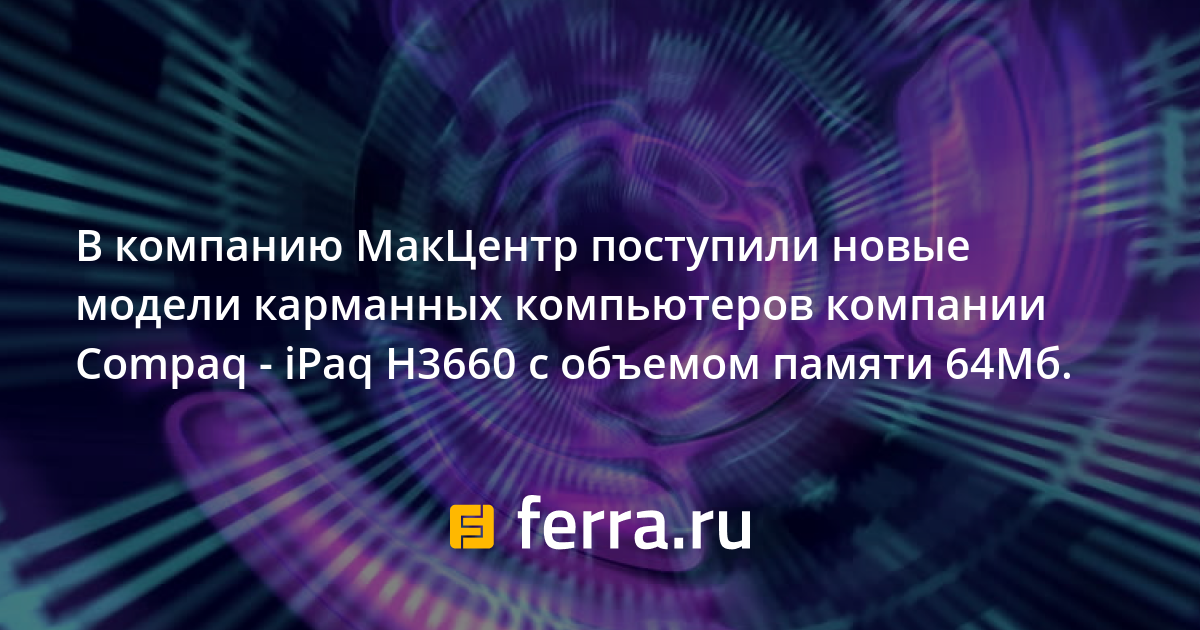 В компанию МакЦентр поступили новые модели карманных компьютеров компании  Compaq - iPaq H3660 c объемом памяти 64Мб. — Ferra.ru