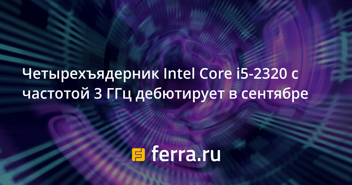 Chetyrehyadernik Intel Core I5 23 S Chastotoj 3 Ggc Debyutiruet V Sentyabre Ferra Ru