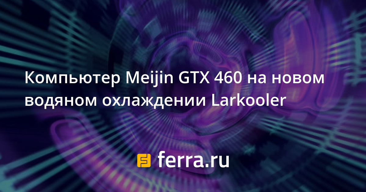 Компьютер Meijin GTX 460 на новом водяном охлаждении Larkooler — Ferra.ru