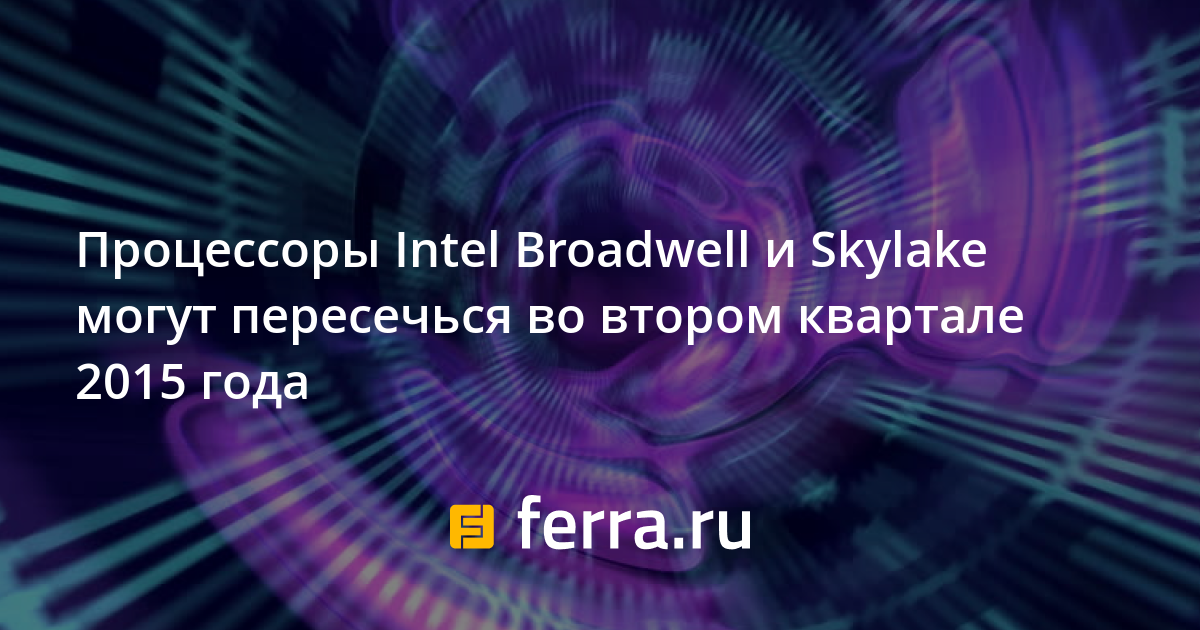 Процессоры Intel Broadwell и Skylake могут пересечься во втором ...