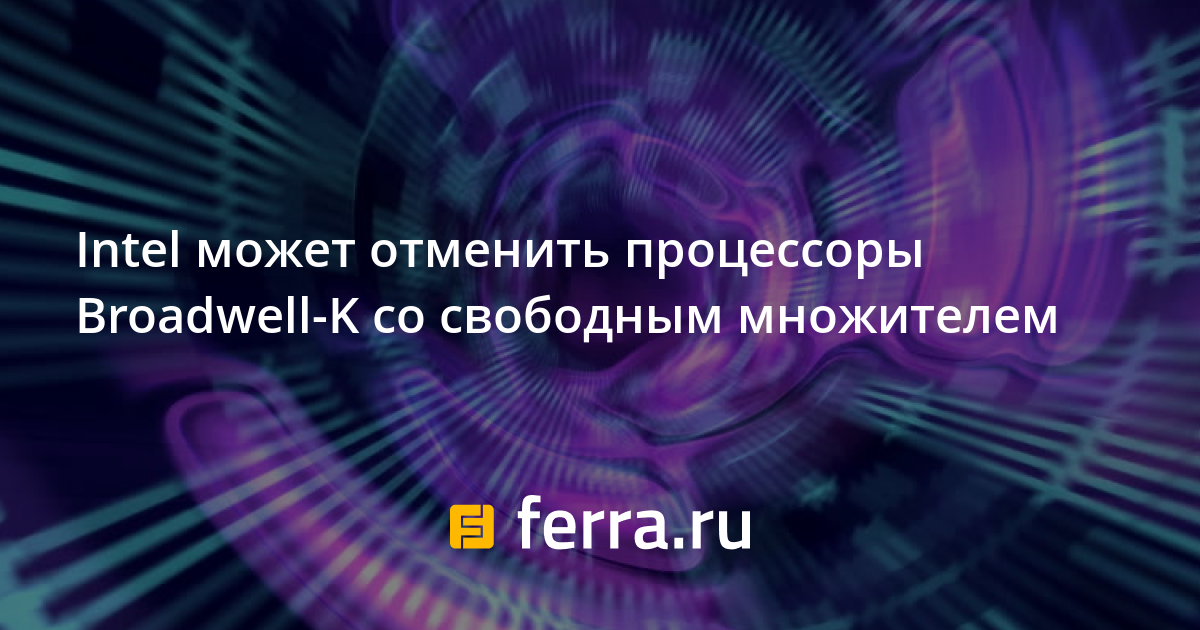 Intel может отменить процессоры Broadwell-K со свободным множителем ...