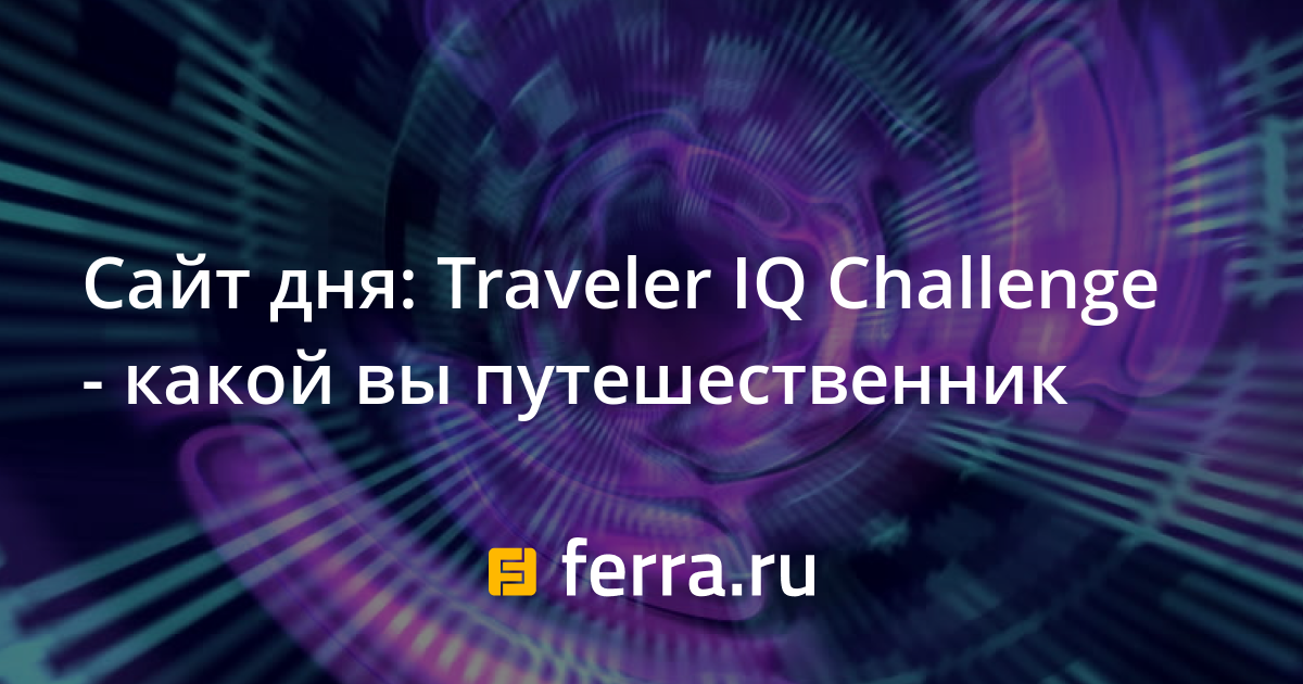 Сайт дня Traveler IQ Challenge какой вы путешественник — Ferra.ru