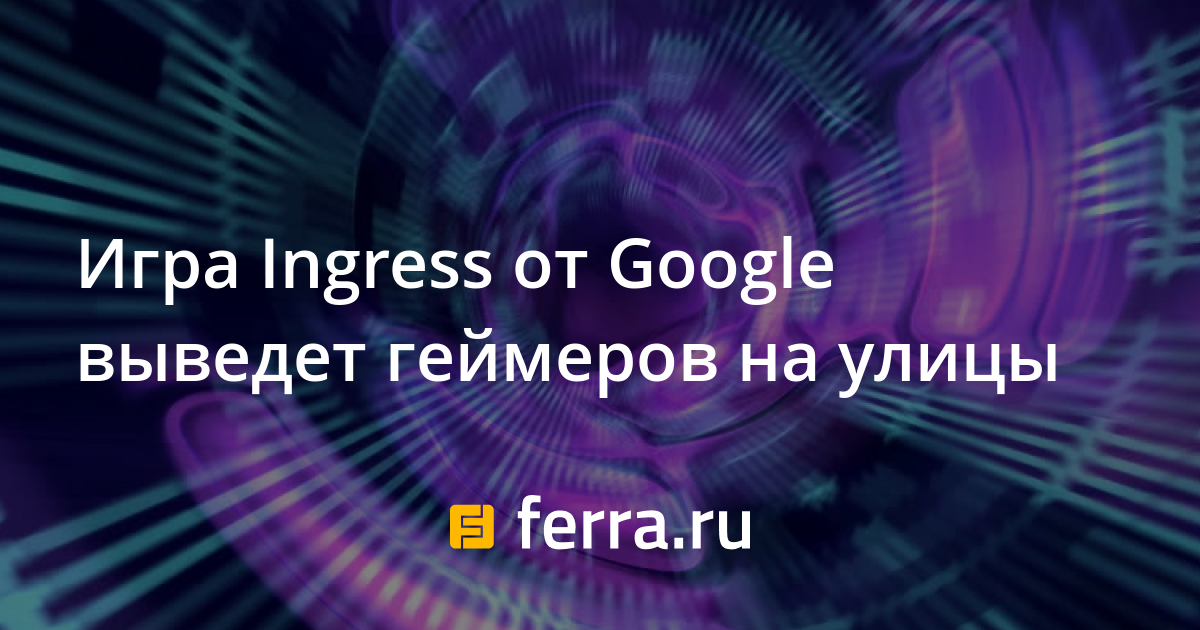 Игра Ingress от Google выведет геймеров на улицы — Ferra.ru