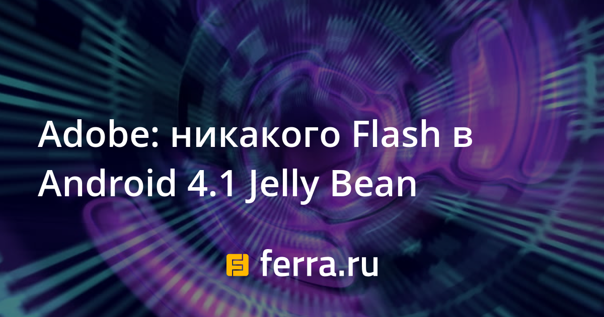 Adobe: никакого Flash в Android 4.1 Jelly Bean — Ferra.ru